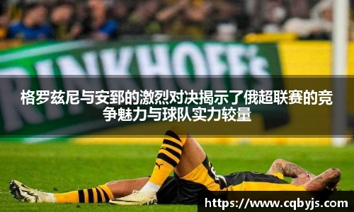 格罗兹尼与安郅的激烈对决揭示了俄超联赛的竞争魅力与球队实力较量